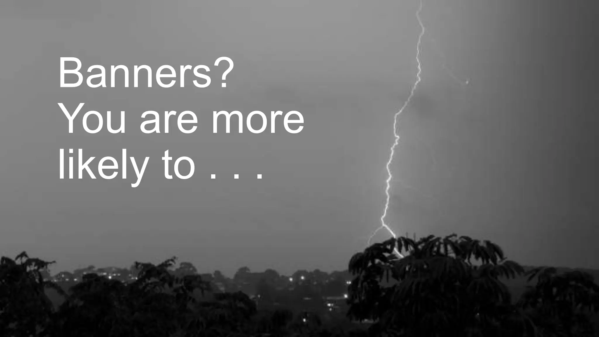 Banners?
You are more
likely to . . .