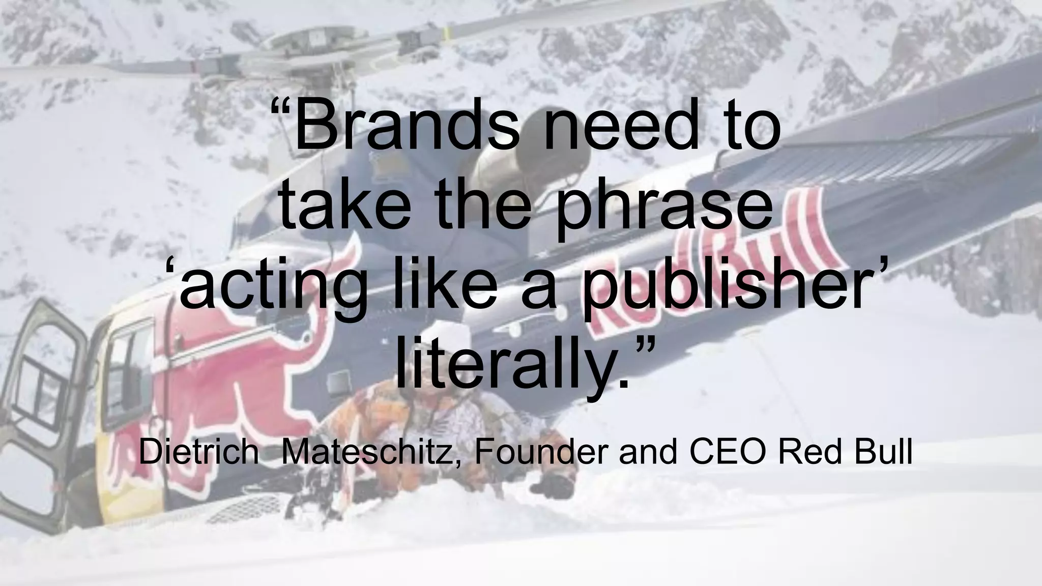 “Brands need to
take the phrase
‘acting like a publisher’
literally.”
Dietrich Mateschitz, Founder and CEO Red Bull