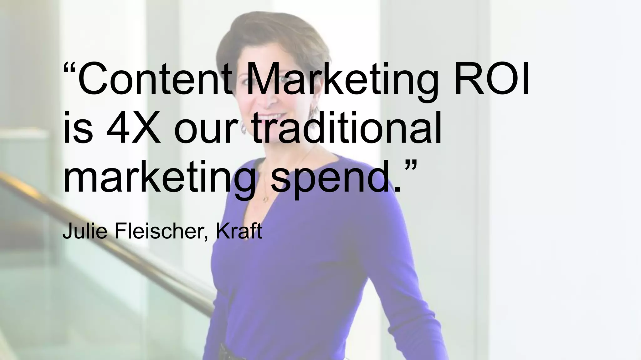 “Content Marketing ROI
is 4X our traditional
marketing spend.”
Julie Fleischer, Kraft