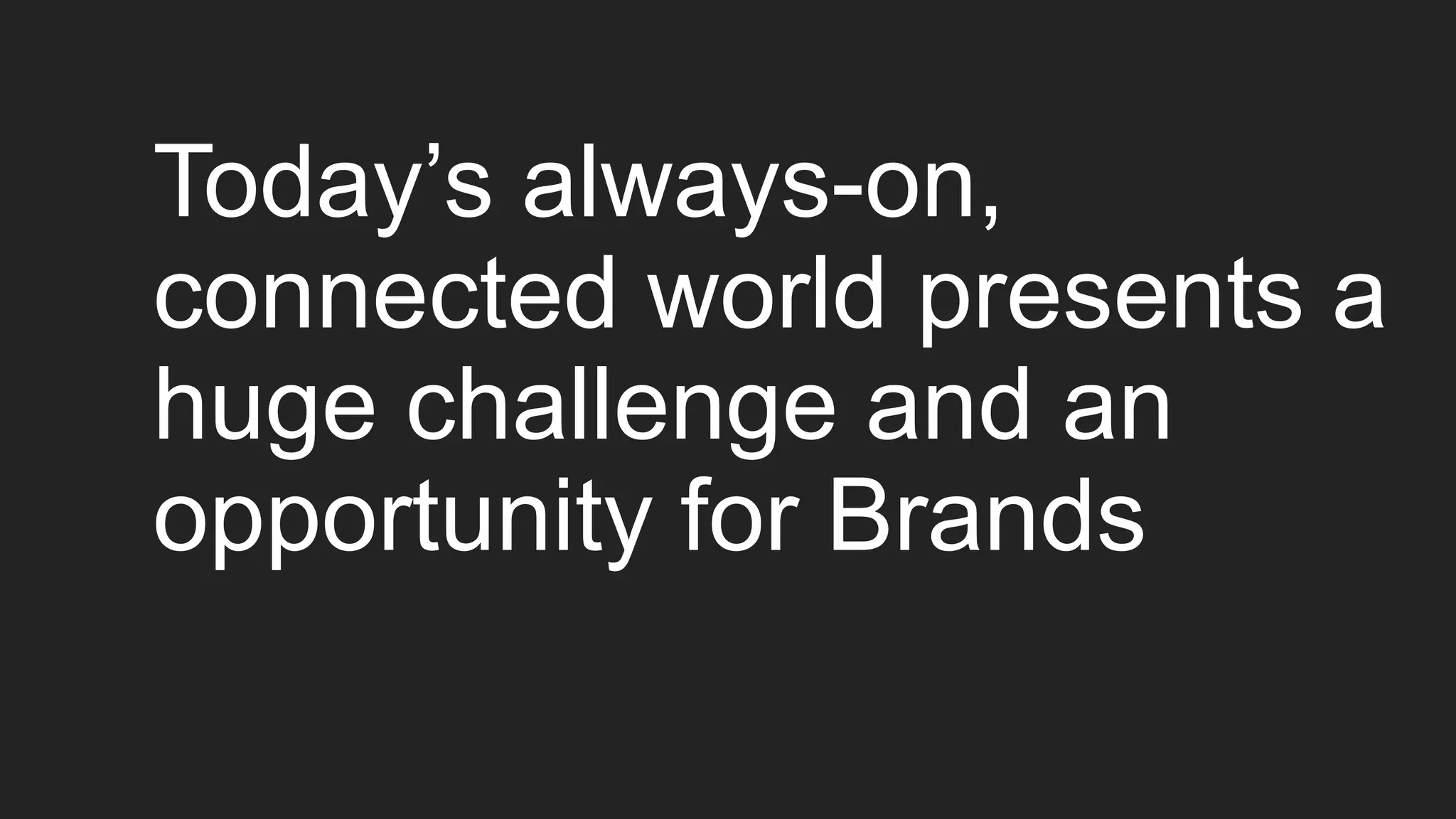 Today’s always-on,
connected world presents a
huge challenge and an
opportunity for Brands