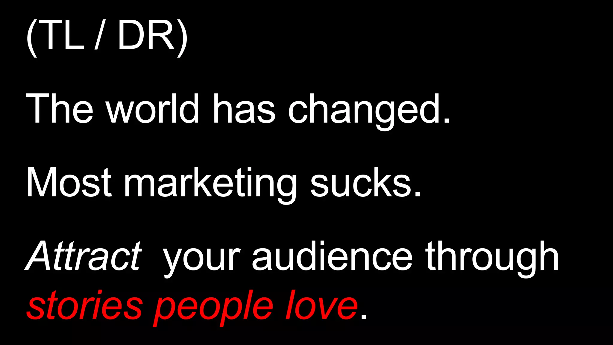 (TL / DR)
The world has changed.
Most marketing sucks.
Attract your audience through
stories people love.