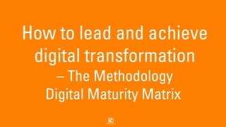 How to lead and achieve
digital transformation
– The Methodology
Digital Maturity Matrix
 