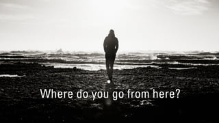 Where do you go from here?
 