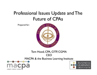 Tom Hood, CPA, CITP, CGMA	

CEO	

MACPA & the Business Learning Institute	

Professional Issues Update and The
Future of CPAs	

Prepared for:	

 