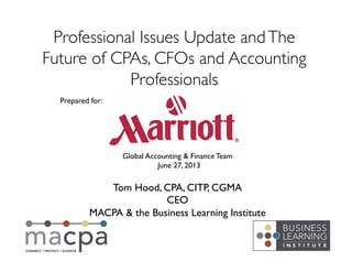 Tom Hood, CPA, CITP, CGMA	

CEO	

MACPA & the Business Learning Institute	

Professional Issues Update andThe
Future of CPAs, CFOs and Accounting
Professionals	

Prepared for:	

Global Accounting & Finance Team	

June 27, 2013	

 