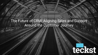 The Future of CRM: Aligning Sales and Support
Around the Customer Journey
 