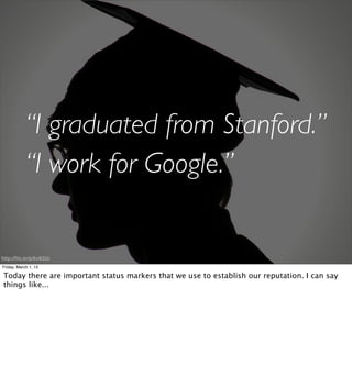 “I graduated from Stanford.”
           “I work for Google.”


http://ﬂic.kr/p/6vB32z
Friday, March 1, 13

Today there are important status markers that we use to establish our reputation. I can say
things like...
 