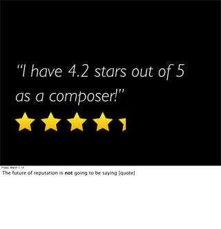 “I have 4.2 stars out of 5
           as a composer!”


Friday, March 1, 13

The future of reputation is not going to be saying [quote]
 