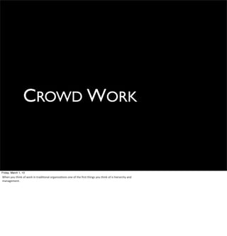 CROWD WORK


Friday, March 1, 13
When	
  you	
  think	
  of	
  work	
  in	
  tradiHonal	
  organizaHons	
  one	
  of	
  the	
  ﬁrst	
  things	
  you	
  think	
  of	
  is	
  hierarchy	
  and	
  
management.	
  	
  
 