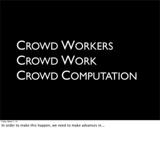 CROWD WORKERS
                 CROWD WORK
                 CROWD COMPUTATION


Friday, March 1, 13

In order to make this happen, we need to make advances in...
 