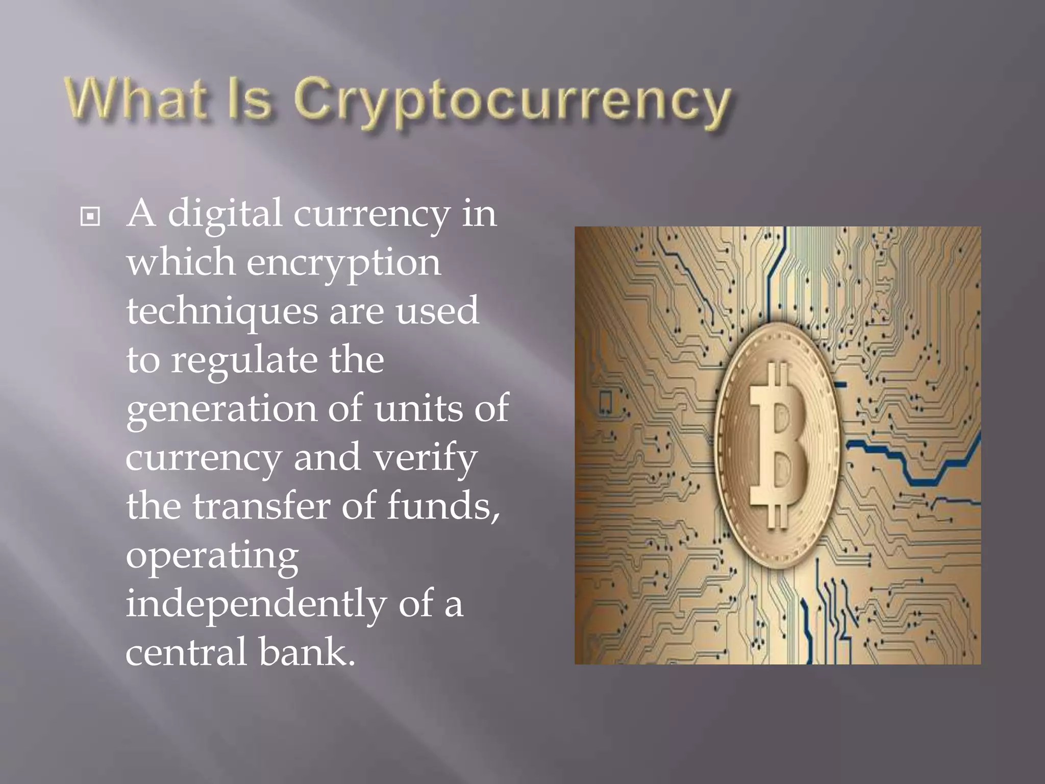  A digital currency in
which encryption
techniques are used
to regulate the
generation of units of
currency and verify
the transfer of funds,
operating
independently of a
central bank.
 