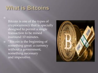 
Bitcoin is one of the types of
cryptocurrency that is specially
designed to permit a single
transaction to be mined
inaround 10 minutes.
 “Bitcoin is the beginning of
something great: a currency
without a government,
something necessary
and imperative.
 