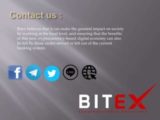 Bitex believes that it can make the greatest impact on society
by working at the local level, and ensuring that the benefits
of this new cryptocurrency-based digital economy can also
be felt by those under-served or left out of the current
banking system.
 