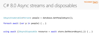 IAsyncEnumerable<Person> people = database.GetPeopleAsync();
foreach await (var p in people) { … }
using await (IAsyncDisposable resource = await store.GetRecordAsync(…)) { … }
 