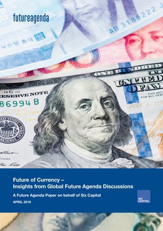 1
Future of Currency –
Insights from Global Future Agenda Discussions
A Future Agenda Paper on behalf of Six Capital
APRIL 2016
 