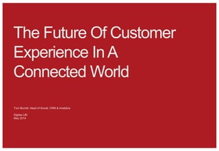 The Future Of Customer
Experience InA
Connected World
Tom Burrell, Head of Social, CRM & Analytics
Digitas LBI
May 2014
 
