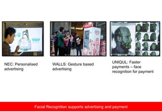 Facial Recognition supports advertising and payment
NEC: Personalised
advertising
UNIQUL: Faster
payments – face
recognition for payment
WALLS: Gesture based
advertising
 