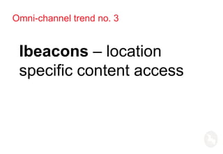 Omni-channel trend no. 3
Ibeacons – location
specific content access
 