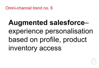 Omni-channel trend no. 6
Augmented salesforce–
experience personalisation
based on profile, product
inventory access
 