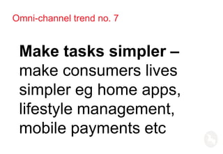 Omni-channel trend no. 7
Make tasks simpler –
make consumers lives
simpler eg home apps,
lifestyle management,
mobile payments etc
 