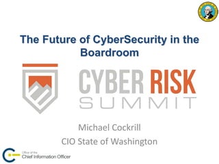 The Future of CyberSecurity in the Boardroom 
Michael Cockrill 
CIO State of Washington  