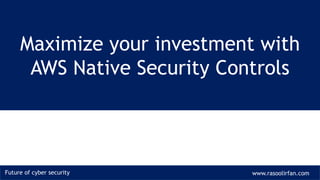 Future of cyber security www.rasoolirfan.com
Maximize your investment with
AWS Native Security Controls
 