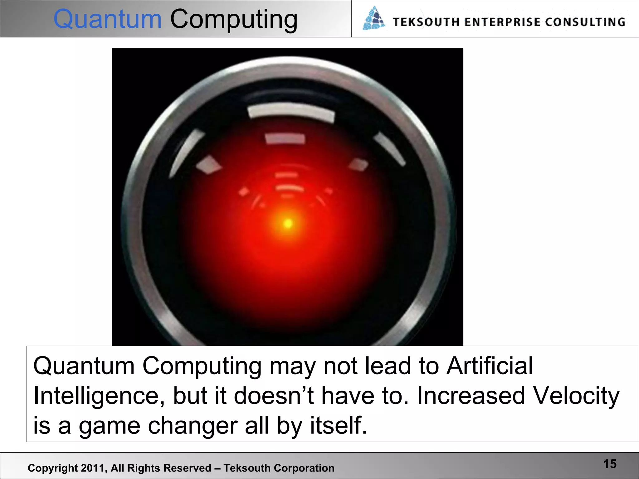 Quantum  Computing Copyright 2011, All Rights Reserved – Teksouth Corporation Quantum Computing may not lead to Artificial Intelligence, but it doesn’t have to. Increased Velocity is a game changer all by itself. 