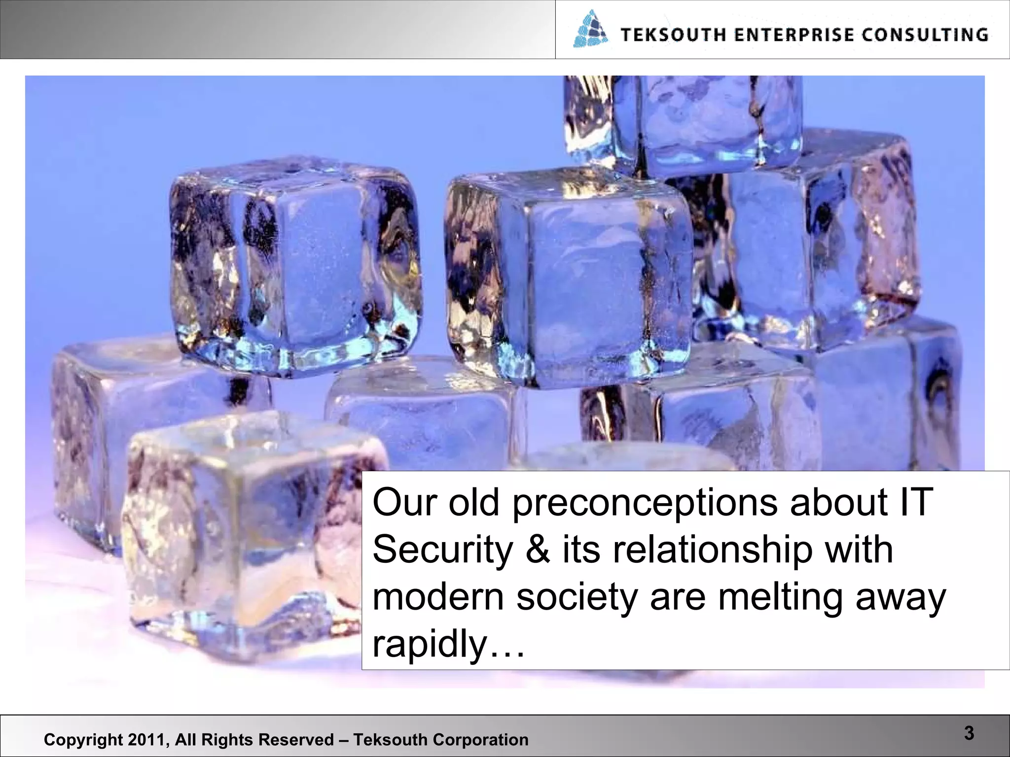 Copyright 2011, All Rights Reserved – Teksouth Corporation Our old preconceptions about IT Security & its relationship with modern society are melting away rapidly…  