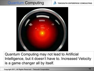 Quantum  Computing Copyright 2011, All Rights Reserved – Teksouth Corporation Quantum Computing may not lead to Artificial Intelligence, but it doesn’t have to. Increased Velocity is a game changer all by itself. 