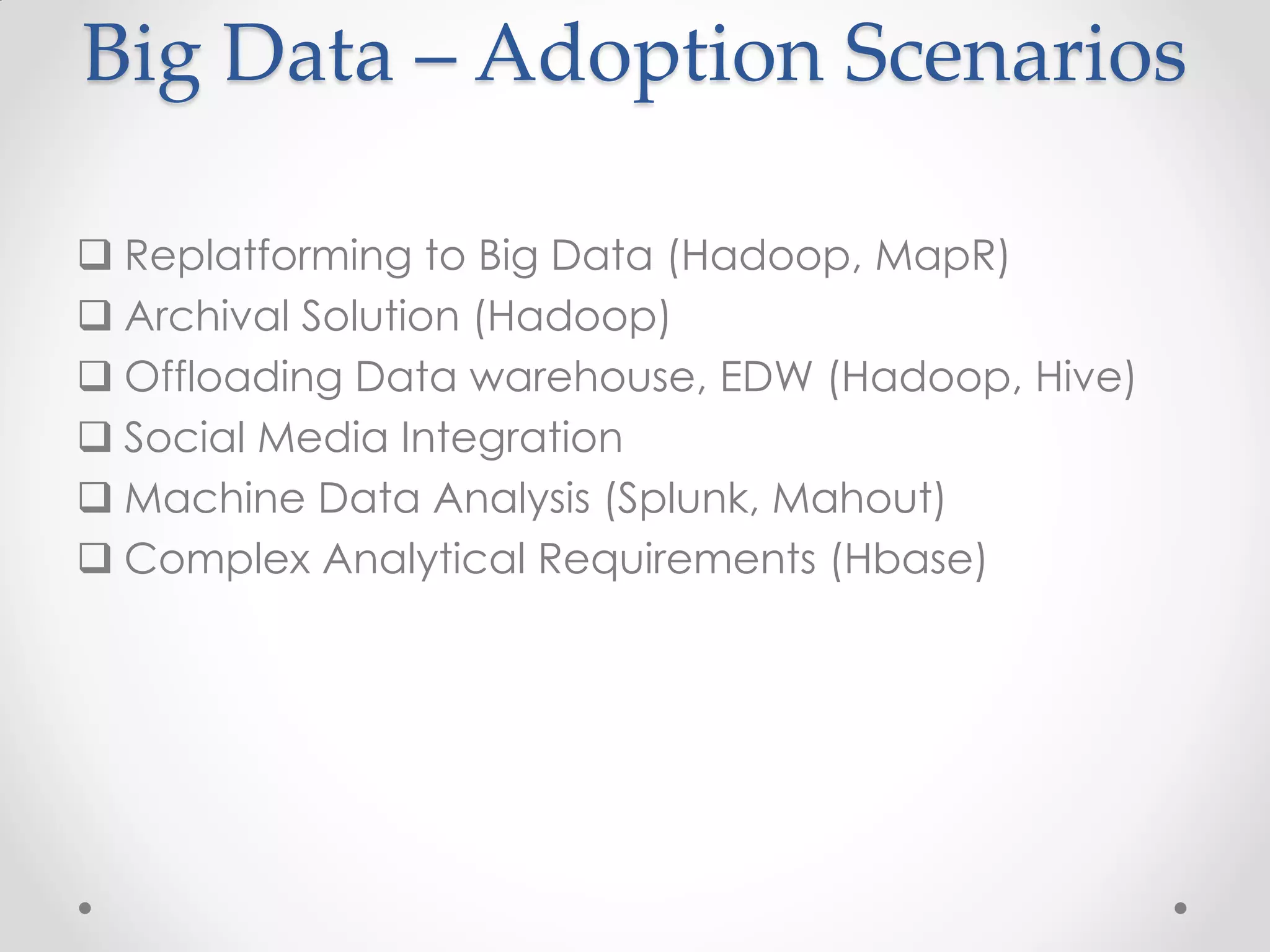 Big Data – Adoption Scenarios

 Replatforming to Big Data (Hadoop, MapR)
 Archival Solution (Hadoop)
 Offloading Data warehouse, EDW (Hadoop, Hive)
 Social Media Integration
 Machine Data Analysis (Splunk, Mahout)
 Complex Analytical Requirements (Hbase)
 
