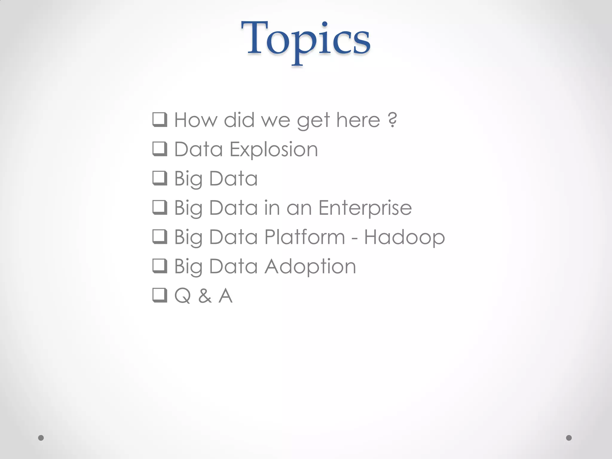 Topics
 How did we get here ?
 Data Explosion
 Big Data
 Big Data in an Enterprise
 Big Data Platform - Hadoop
 Big Data Adoption
Q&A
 