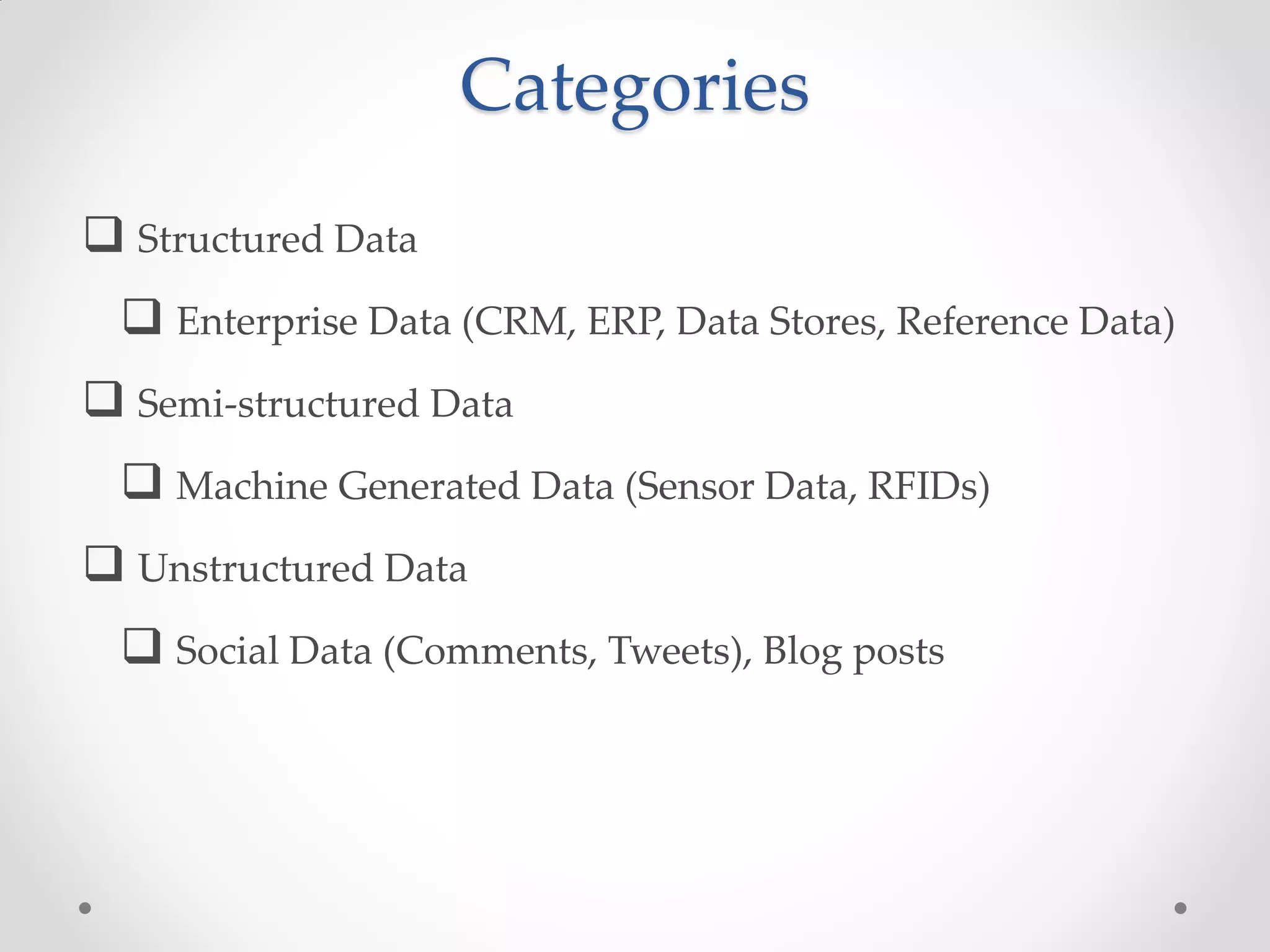 Categories
 Structured Data
  Enterprise Data (CRM, ERP, Data Stores, Reference Data)
 Semi-structured Data
  Machine Generated Data (Sensor Data, RFIDs)
 Unstructured Data
  Social Data (Comments, Tweets), Blog posts
 