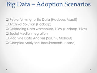 Big Data – Adoption Scenarios

 Replatforming to Big Data (Hadoop, MapR)
 Archival Solution (Hadoop)
 Offloading Data warehouse, EDW (Hadoop, Hive)
 Social Media Integration
 Machine Data Analysis (Splunk, Mahout)
 Complex Analytical Requirements (Hbase)
 
