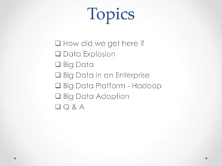 Topics
 How did we get here ?
 Data Explosion
 Big Data
 Big Data in an Enterprise
 Big Data Platform - Hadoop
 Big Data Adoption
Q&A
 