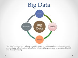 Big Data
                                         Volume




                      Complexity
                                        Big               Velocity
                                        Data


                                         Variety



“Big Data” refers to high volume, velocity, variety and complex information assets that
demand cost-effective, innovative forms of information processing for enhanced insight
and decision making
 