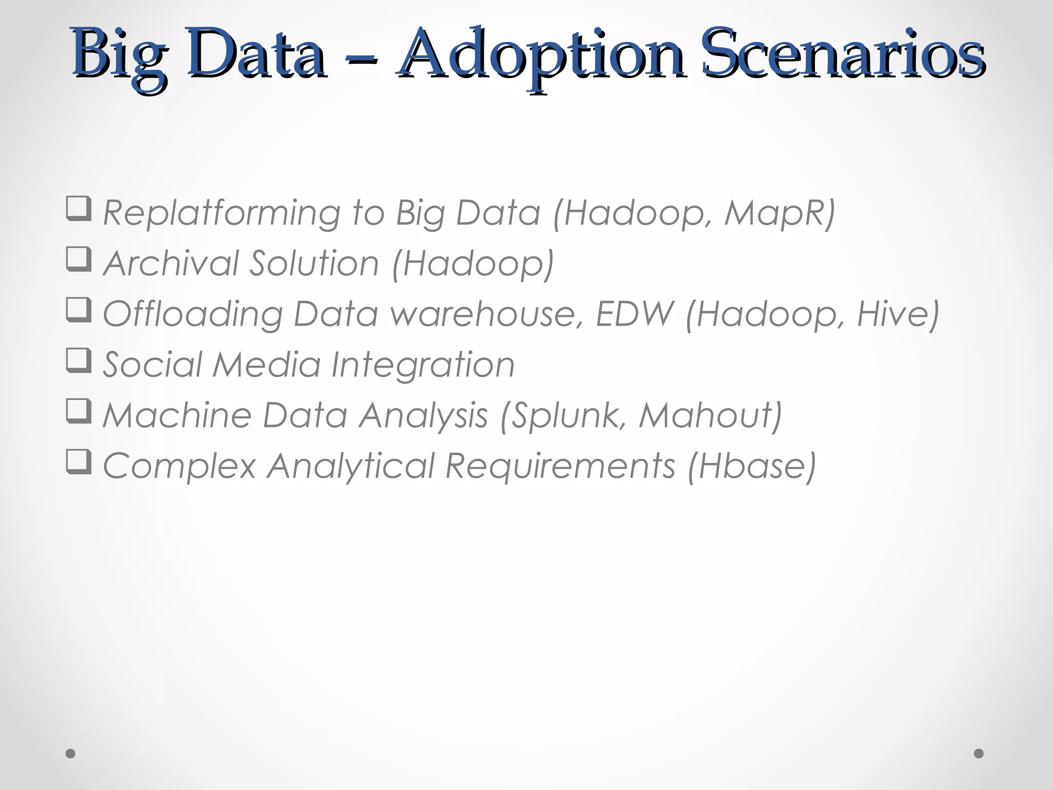 Big Data – Adoption Scenarios

 Replatforming to Big Data (Hadoop, MapR)
 Archival Solution (Hadoop)
 Offloading Data warehouse, EDW (Hadoop, Hive)
 Social Media Integration
 Machine Data Analysis (Splunk, Mahout)
 Complex Analytical Requirements (Hbase)
 