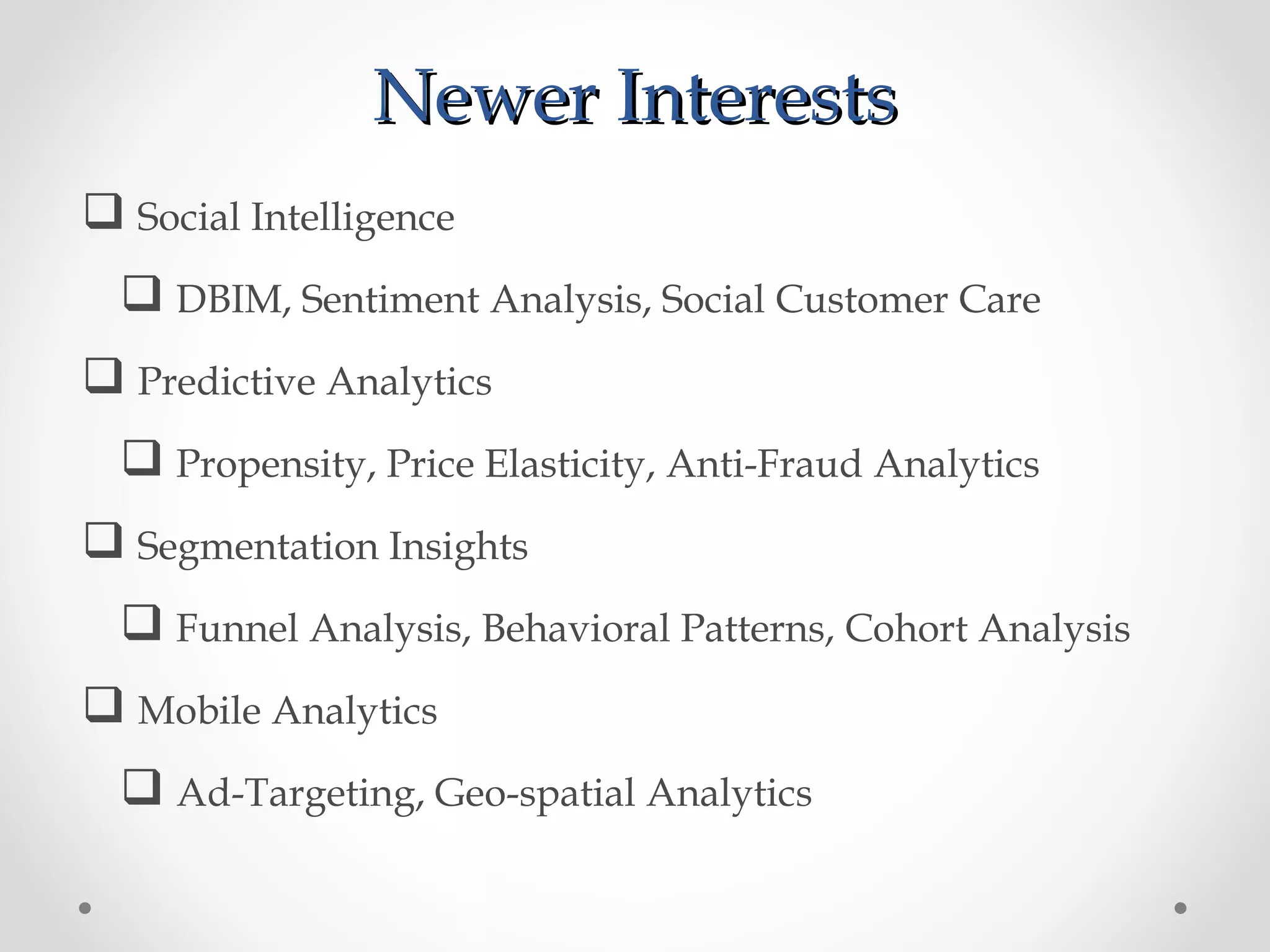 Newer Interests
 Social Intelligence
   DBIM, Sentiment Analysis, Social Customer Care
 Predictive Analytics
   Propensity, Price Elasticity, Anti-Fraud Analytics
 Segmentation Insights
   Funnel Analysis, Behavioral Patterns, Cohort Analysis
 Mobile Analytics
   Ad-Targeting, Geo-spatial Analytics
 