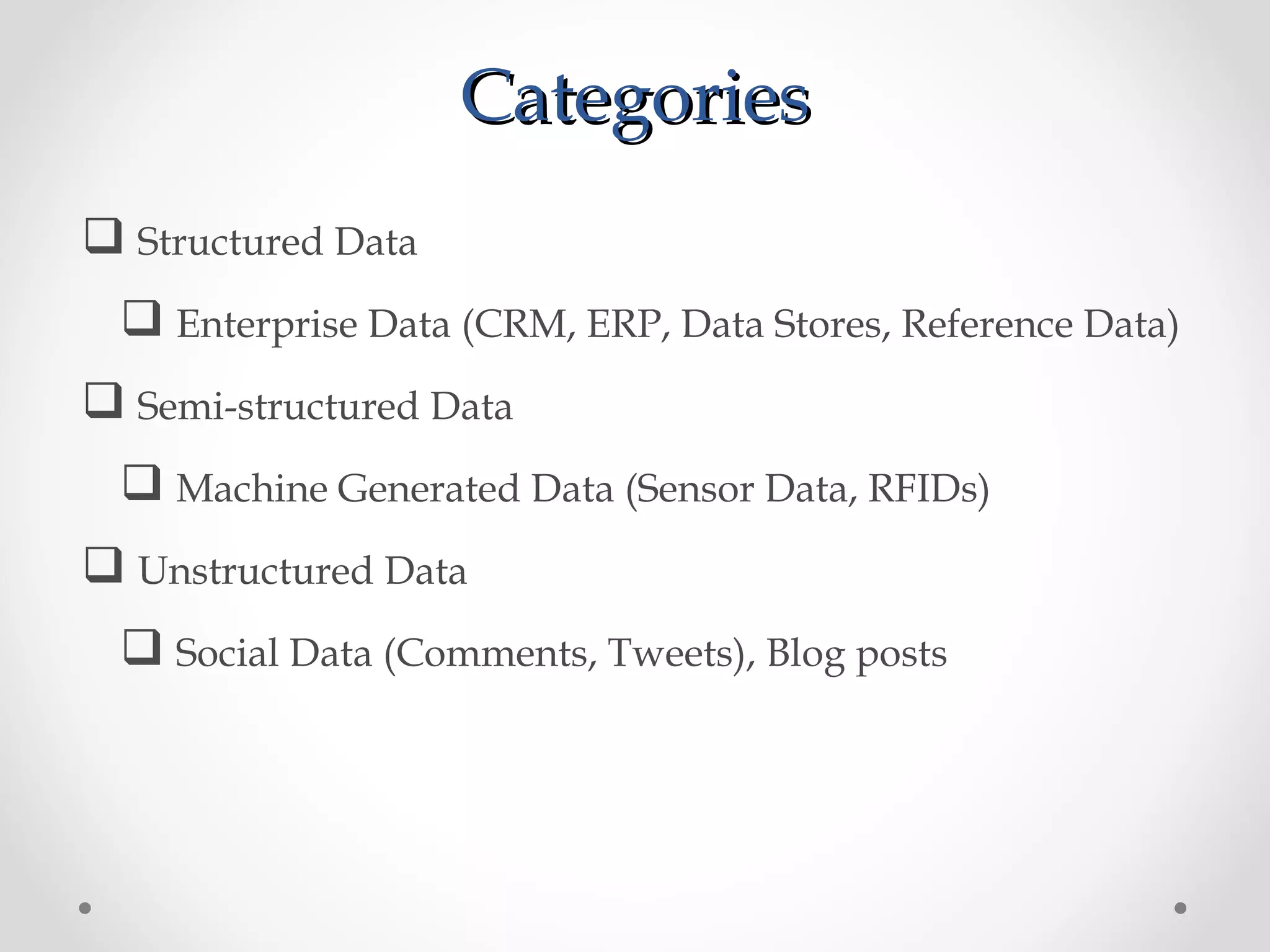 Categories
 Structured Data
  Enterprise Data (CRM, ERP, Data Stores, Reference Data)
 Semi-structured Data
  Machine Generated Data (Sensor Data, RFIDs)
 Unstructured Data
  Social Data (Comments, Tweets), Blog posts
 