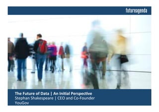  The	
  Future	
  of	
  Data	
  	
  
	
  Insights	
  from	
  Discussions	
  Building	
  on	
  an	
  Ini4al	
  Perspec4ve	
  by:	
  
	
  Stephan	
  Shakespeare	
  |	
  CEO	
  and	
  Co-­‐Founder	
  |	
  YouGov	
  
 