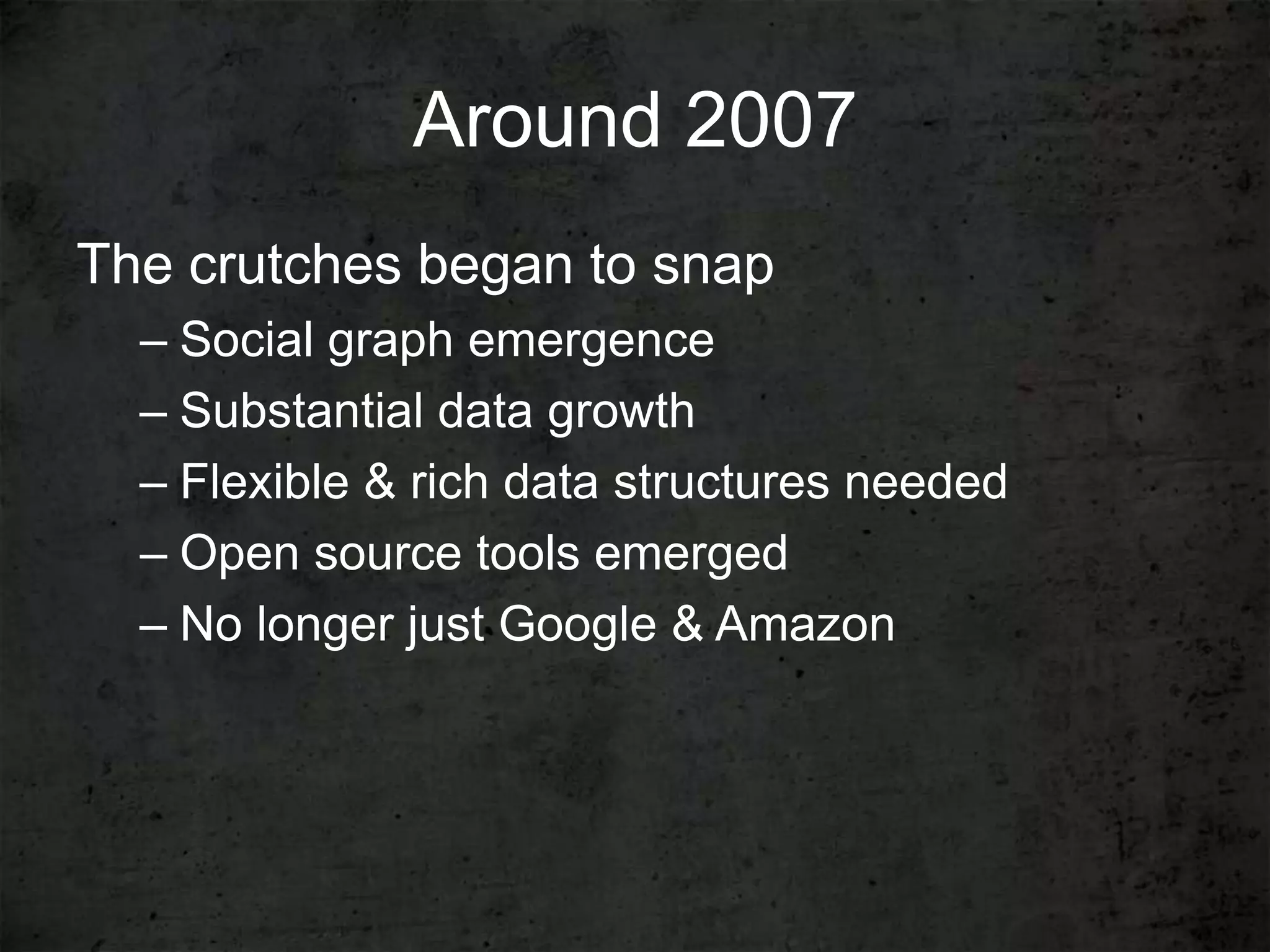 Around 2007
The crutches began to snap
  – Social graph emergence
  – Substantial data growth
  – Flexible & rich data structures needed
  – Open source tools emerged
  – No longer just Google & Amazon
 