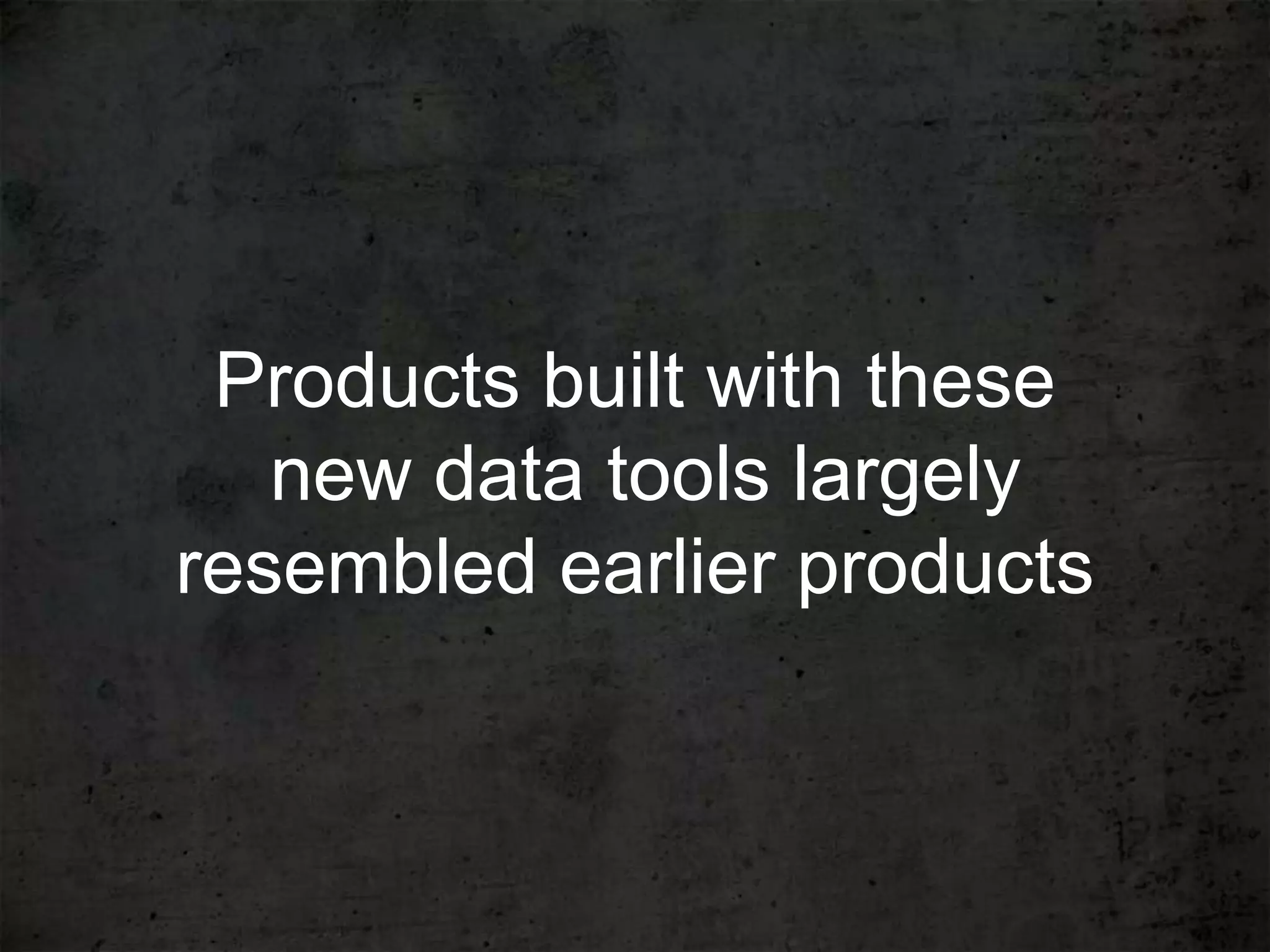 Products built with these
   new data tools largely
resembled earlier products
 