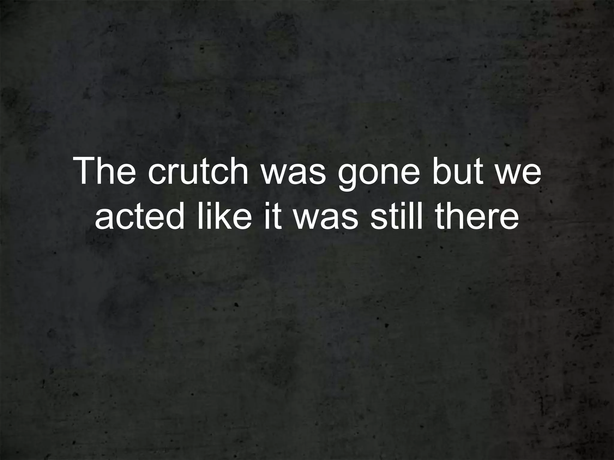 The crutch was gone but we
 acted like it was still there
 