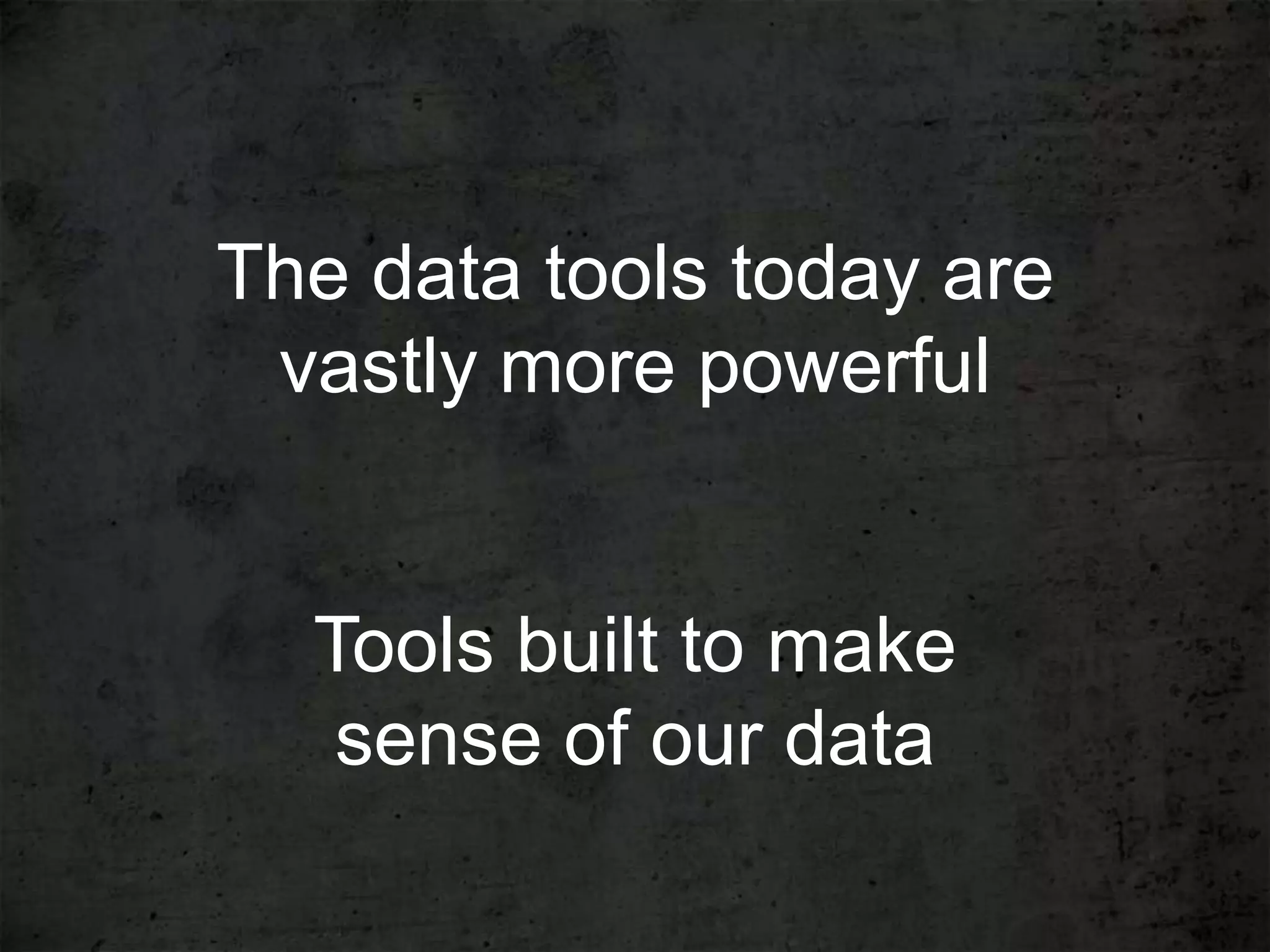 The data tools today are
 vastly more powerful


  Tools built to make
   sense of our data
 