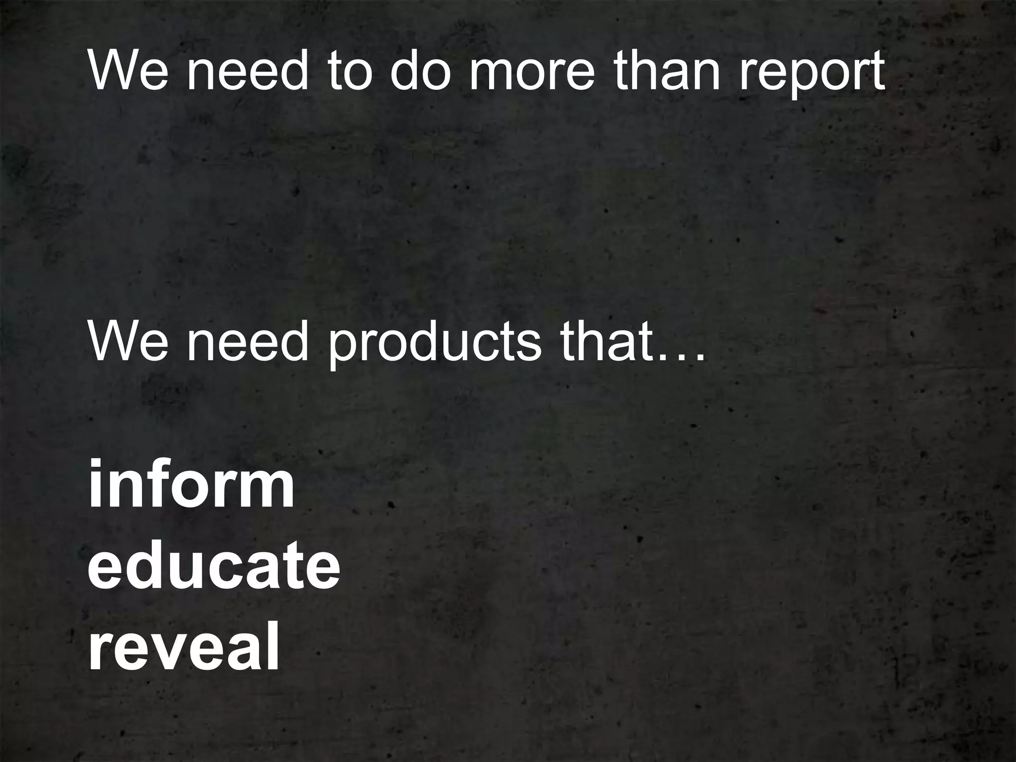 We need to do more than report



We need products that…

inform
educate
reveal
 