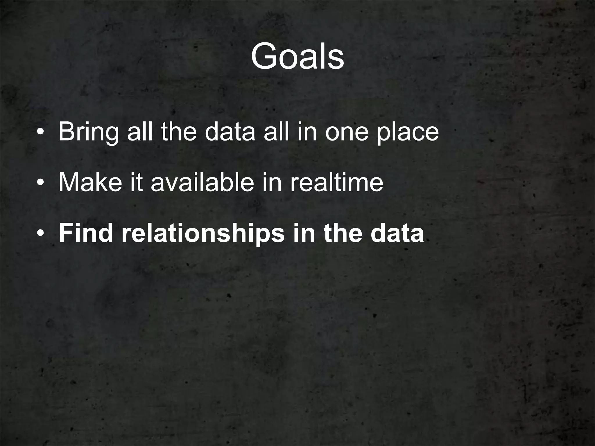 Goals
• Bring all the data all in one place
• Make it available in realtime
• Find relationships in the data
 