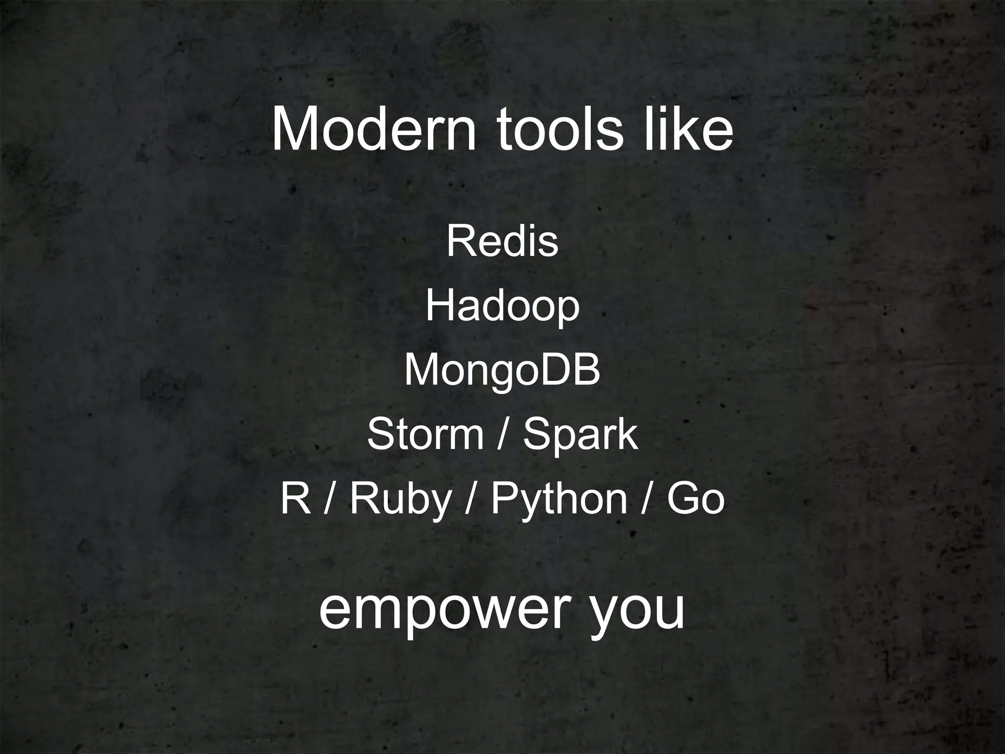 Modern tools like
         Redis
        Hadoop
       MongoDB
     Storm / Spark
R / Ruby / Python / Go

 empower you
 
