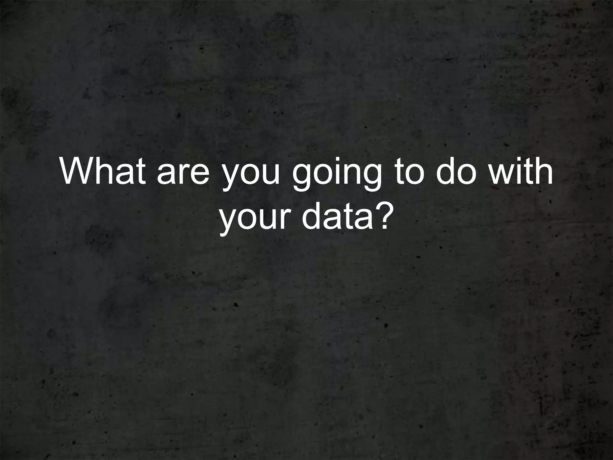 What are you going to do with
         your data?
 