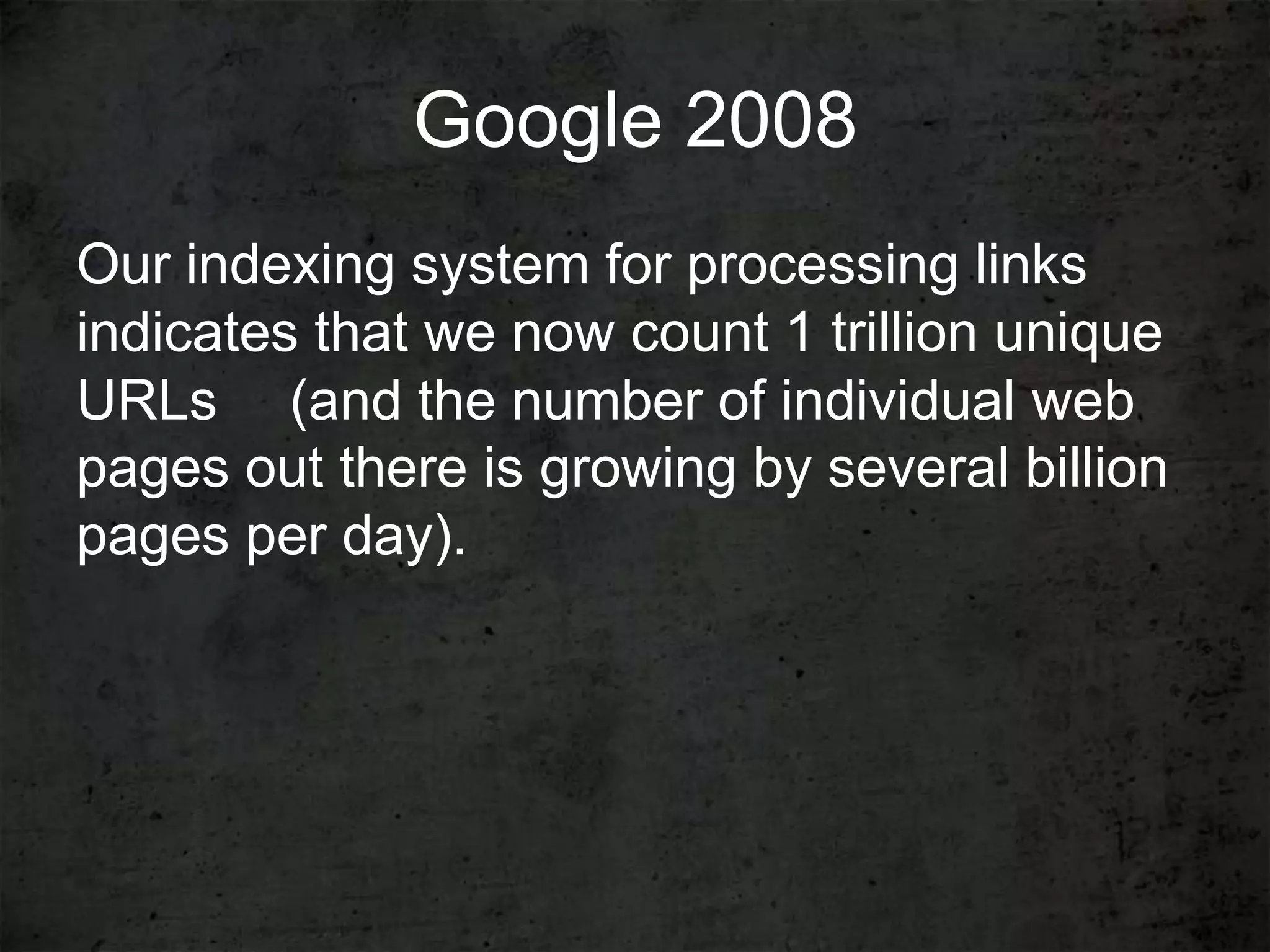 Google 2008
Our indexing system for processing links
indicates that we now count 1 trillion unique
URLs   (and the number of individual web
pages out there is growing by several billion
pages per day).
 