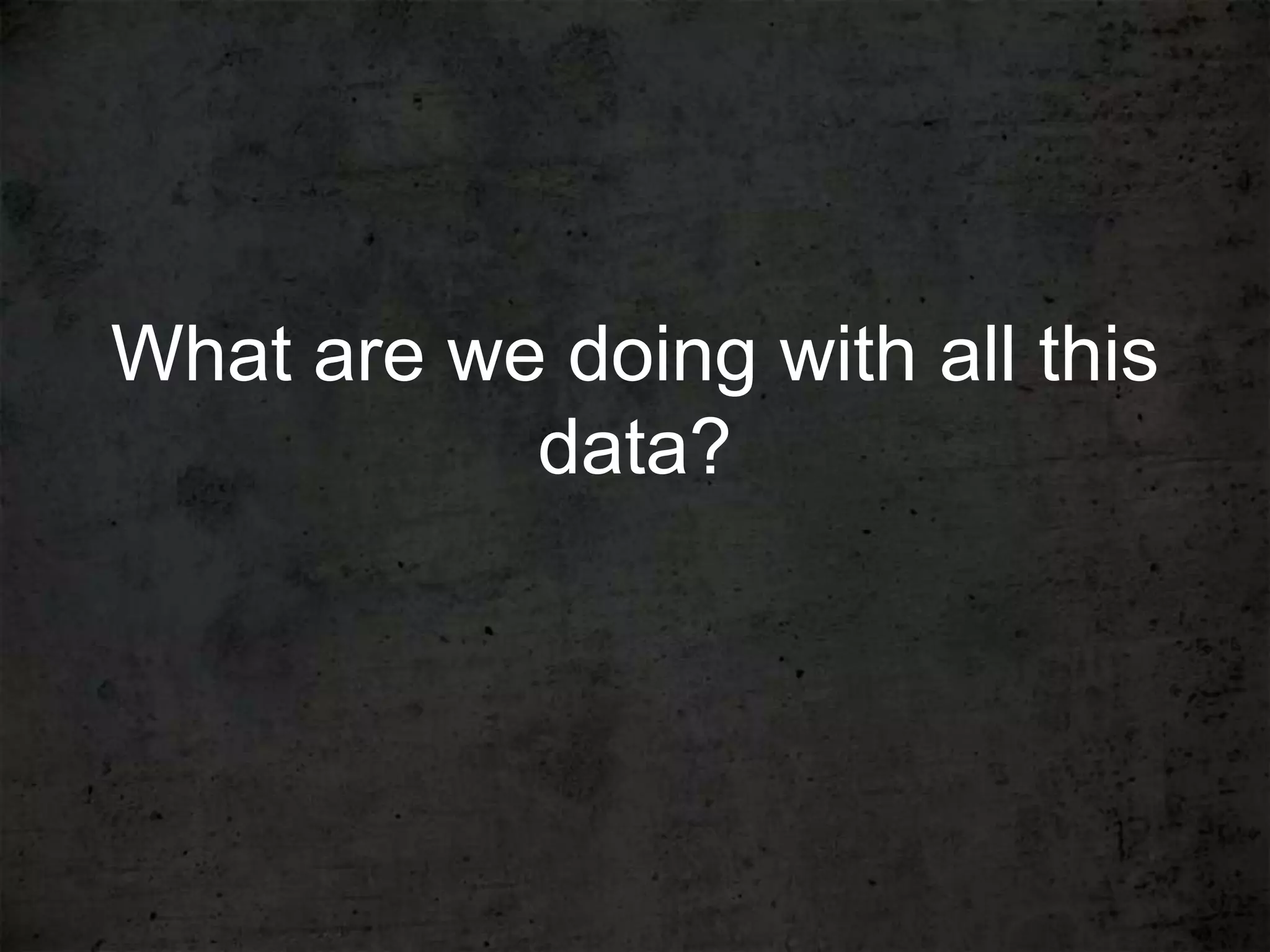 What are we doing with all this
           data?
 