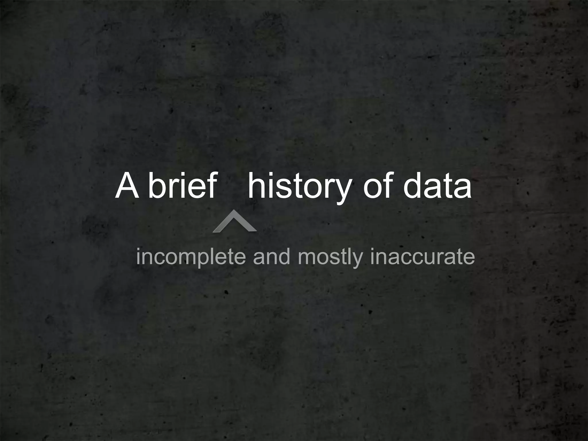A brief history of data
 incomplete and mostly inaccurate
 